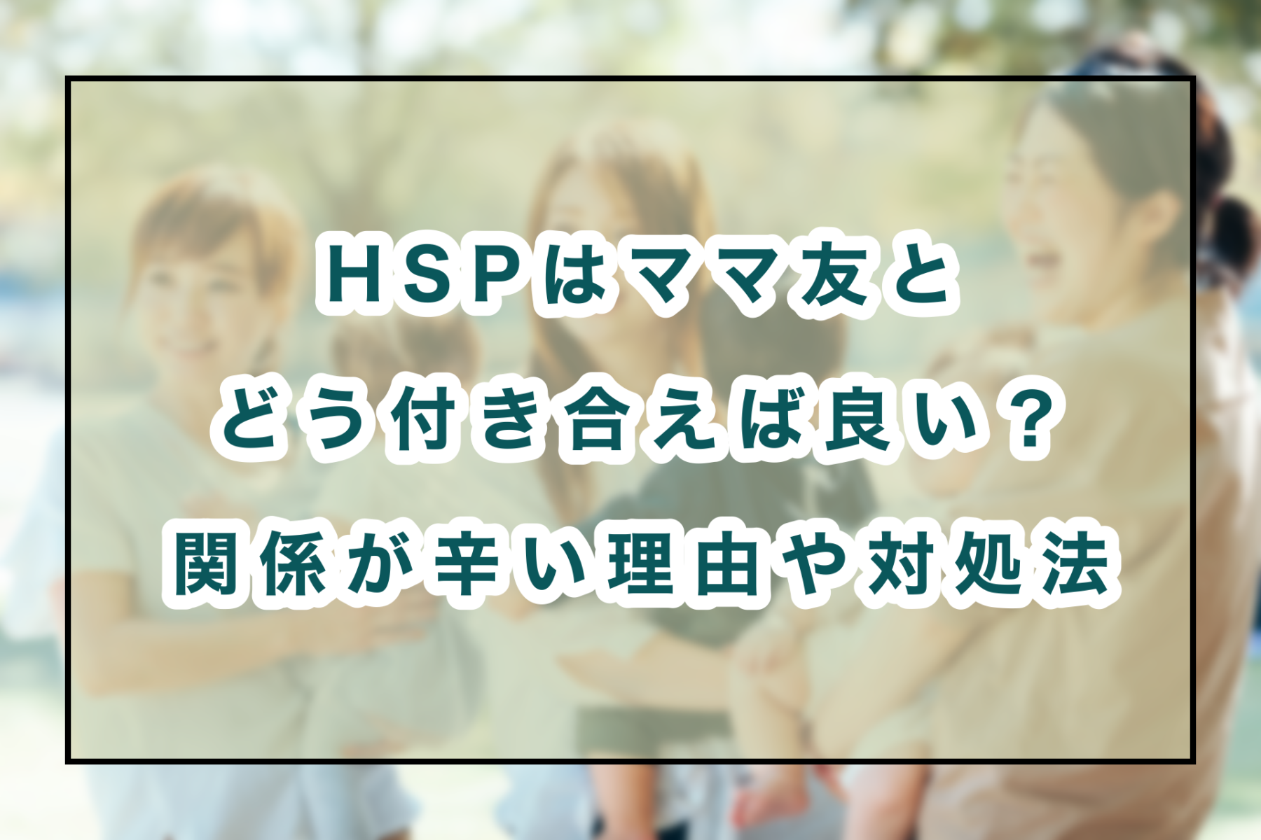 Hspはママ友とどう付き合えばいい 関係が辛い理由と対処法 のどかびより