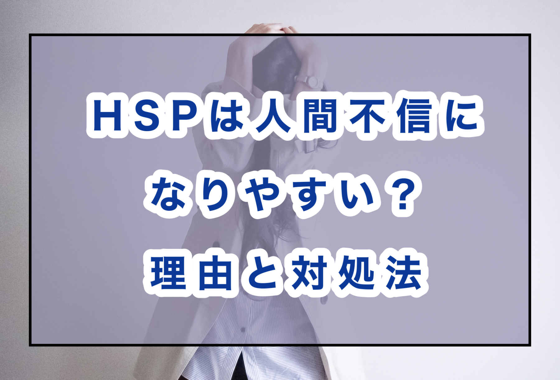 Hspは人間不信になりやすい 人が怖いと感じた時の対処法も解説 のどかびより