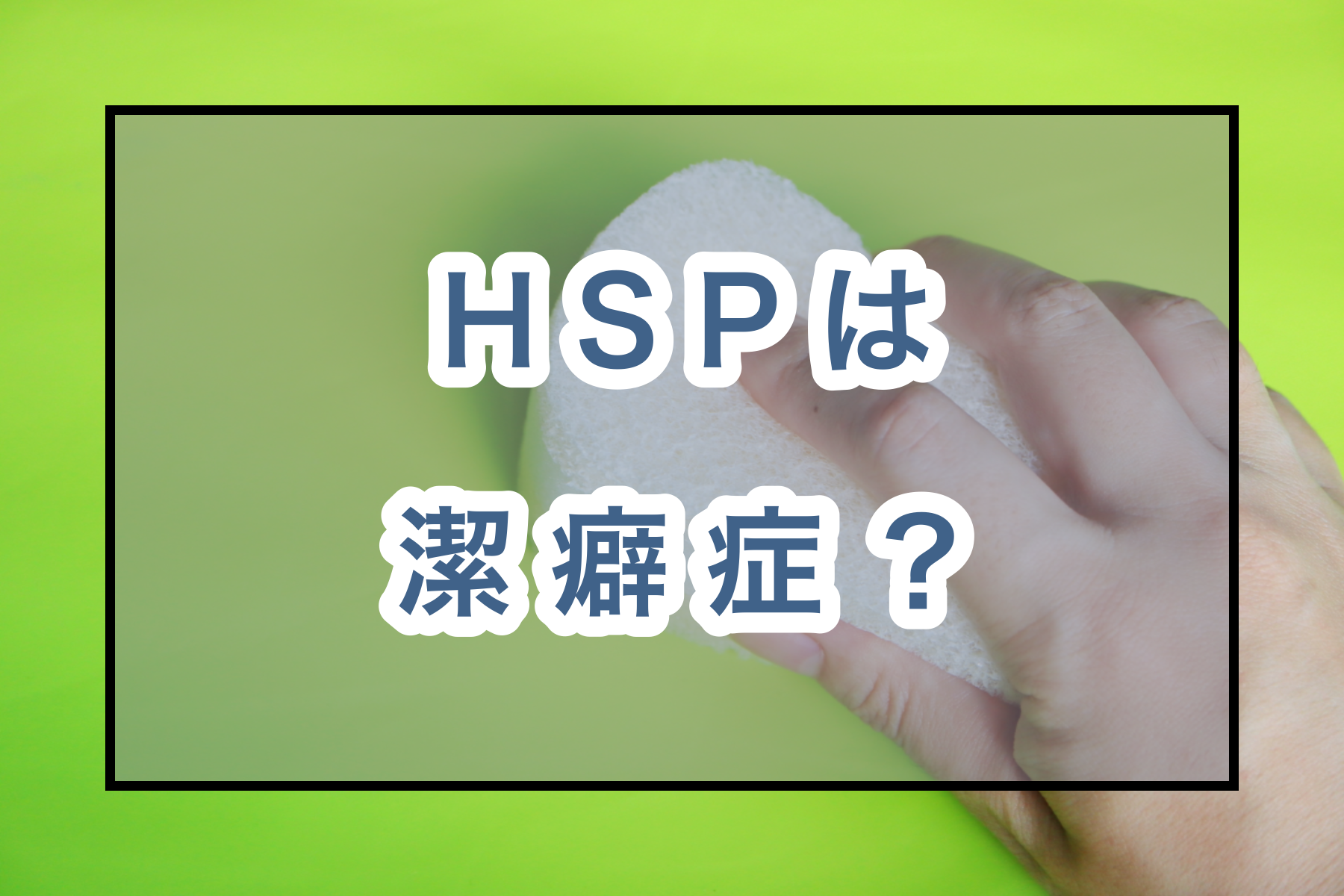 Hspは潔癖症 ありがちなエピソードと自分に合った受け入れ方4つ のどかびより